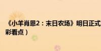《小羊肖恩2:末日农场》明日正式上映(小羊肖恩电影2精彩看点)