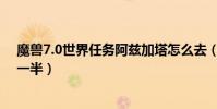 魔兽7.0世界任务阿兹加塔怎么去(掌握这个技巧你就赢了一半)