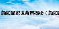 颜如晶家世背景揭秘(颜如晶为什么这么火)
