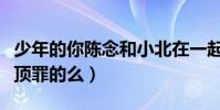 少年的你陈念和小北在一起了吗(小北真的是顶罪的么)