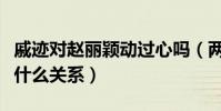 戚迹对赵丽颖动过心吗(两人在私下里究竟是什么关系)