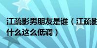 江疏影男朋友是谁(江疏影的个人感情经历为什么这么低调)