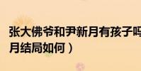 张大佛爷和尹新月有孩子吗(张大佛爷和尹新月结局如何)