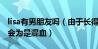 lisa有男朋友吗(由于长得非常像芭比被人误会为是混血)