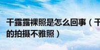 干露露裸照是怎么回事(干露露被曝一丝不苟的拍摄不雅照)