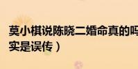 莫小棋说陈晓二婚命真的吗(具体详情曝光其实是误传)