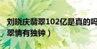 刘晓庆翡翠102亿是真的吗(女星男星都对翡翠情有独钟)