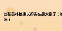 刘花英朴信惠长得实在是太像了(难道是一个莫子刻出来的吗)