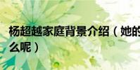 杨超越家庭背景介绍(她的走红到底是靠着什么呢)