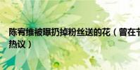 陈宥维被曝扔掉粉丝送的花(曾在节目伤粉疑似人设翻车引热议)