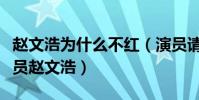 赵文浩为什么不红(演员请就位能不能捧红演员赵文浩)