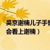 吴京谢楠儿子手臂线条像爸爸壮实（吴京有几任老婆为什么会看上谢楠）