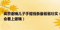 吴京谢楠儿子手臂线条像爸爸壮实(吴京有几任老婆为什么会看上谢楠)