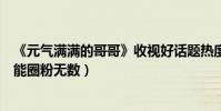 《元气满满的哥哥》收视好话题热度高(王耀庆综艺搞笑艺能圈粉无数)