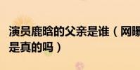 演员鹿晗的父亲是谁(网曝鹿晗家庭背景强大是真的吗)