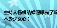 主持人杨帆结婚照曝光了吗(脱单的时候伤了不少少女心)