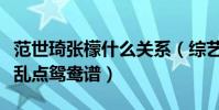 范世琦张檬什么关系(综艺节目后二人被网友乱点鸳鸯谱)