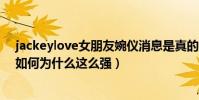 jackeylove女朋友婉仪消息是真的吗(jackeylove的家境如何为什么这么强)