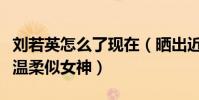 刘若英怎么了现在(晒出近照的她看起来依然温柔似女神)