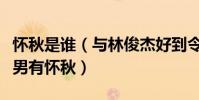 怀秋是谁(与林俊杰好到令人发指女有田馥甄男有怀秋)