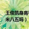 王俊凯身高有多高（王俊凯到23岁时能有一米八五吗）