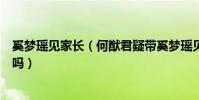 奚梦瑶见家长(何猷君疑带奚梦瑶见父母二人真的准备结婚吗)