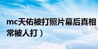 mc天佑被打照片幕后真相(mc天佑为什么经常被人打)