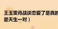 王玉雯肖战谈恋爱了是真的吗(网友:这真的是天生一对)