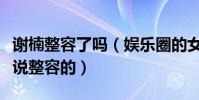谢楠整容了吗(娱乐圈的女明星没有一个不被说整容的)