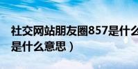 社交网站朋友圈857是什么梗(网络用语857是什么意思)