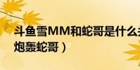 斗鱼雪MM和蛇哥是什么关系(雪MM为何炮轰蛇哥)