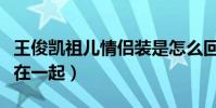 王俊凯祖儿情侣装是怎么回事(粉丝直呼两人在一起)