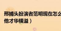 邢捕头扮演者范明现在怎么样了(长相平庸的他才华横溢)