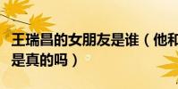 王瑞昌的女朋友是谁(他和余止慧的绯闻恋情是真的吗)