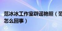 范冰冰工作室辟谣艳照(范冰冰的艳照究竟是怎么回事)