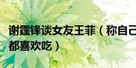 谢霆锋谈女友王菲(称自己无论做什么饭王菲都喜欢吃)
