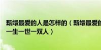 甄嬛最爱的人是怎样的(甄嬛最爱的人是皇上吗她想要的是一生一世一双人)