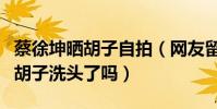 蔡徐坤晒胡子自拍(网友留言女人为什么要留胡子洗头了吗)