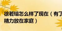 徐若瑄怎么样了现在(有了孩子后她将更多的精力放在家庭)