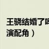 王骁结婚了吗（外形不出众的他一直在剧中出演配角）