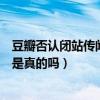 豆瓣否认闭站传闻（豆瓣鹅组被封一个月内部消息曝光要凉是真的吗）