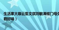 生活家大咖云集文琪刘敏涛抠门母女(邱泽文淇刘心悠刘奕君好嗑)