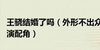 王骁结婚了吗(外形不出众的他一直在剧中出演配角)