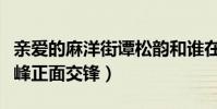 亲爱的麻洋街谭松韵和谁在一起(许魏洲牛骏峰正面交锋)