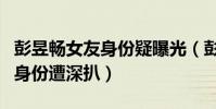 彭昱畅女友身份疑曝光(彭昱畅承认恋情女方身份遭深扒)