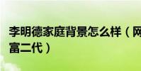 李明德家庭背景怎么样(网传李明德从小就是富二代)