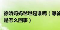 徐娇妈妈爸爸是谁呢(曝徐娇的家庭背景吓人是怎么回事)