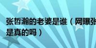 张哲瀚的老婆是谁(网曝张哲瀚早已结婚生子是真的吗)