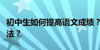 初中生如何提高语文成绩?他们有什么学习方法?