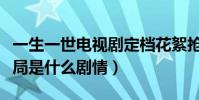 一生一世电视剧定档花絮抢先看(原著小说结局是什么剧情)